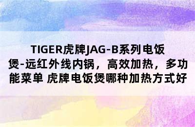 TIGER虎牌JAG-B系列电饭煲-远红外线内锅，高效加热，多功能菜单 虎牌电饭煲哪种加热方式好